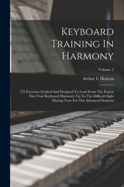 Keyboard Training In Harmony: 725 Exercises Graded And Designed To Lead From The Easiest First Year Keyboard Harmony Up To The Difficult Sight Playi Keyboard Training In Harmony: 725 Exercises Graded And Designed To Lead From The Easiest First Year Keyboard Harmony Up To The Difficult Sight Playi