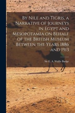 By Nile and Tigris, a Narrative of Journeys in Egypt and Mesopotamia on Behalf of the British Museum Between the Years 1886 and 1913 - Budge, E. A. Wallis