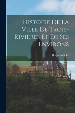 Histoire de la ville de Trois-Rivières et de ses environs - Sulte, Benjamin