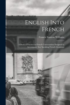 English Into French: A Book of Practice in French Conversation Designed to Accompany Any Speaking French Grammar - Williams, Francis Stanton