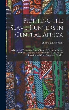 Fighting the Slave-Hunters in Central Africa: A Record of Twenty-Six Years of Travel & Adventure Round the Great Lakes and of the Overthrow of Tip-Pu- - Swann, Alfred James