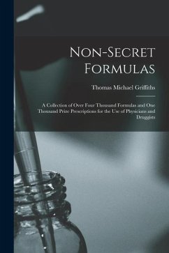 Non-Secret Formulas: A Collection of Over Four Thousand Formulas and One Thousand Prize Prescriptions for the Use of Physicians and Druggis - Griffiths, Thomas Michael