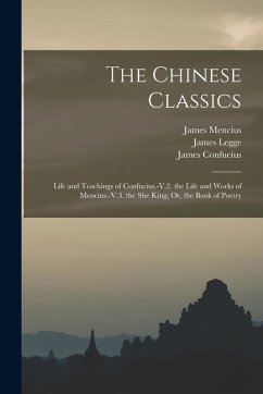 Cover The Chinese Classics: Life and Teachings of Confucius.-V.2. the Life and Works of Mencius.-V.3. the She King; Or, the Book of Poetry