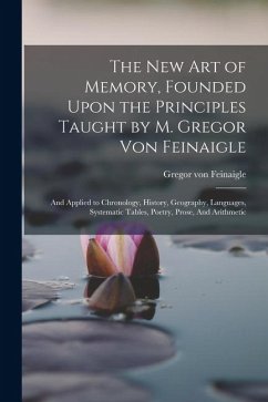 The new art of Memory, Founded Upon the Principles Taught by M. Gregor von Feinaigle: And Applied to Chronology, History, Geography, Languages, System - Feinaigle, Gregor Von