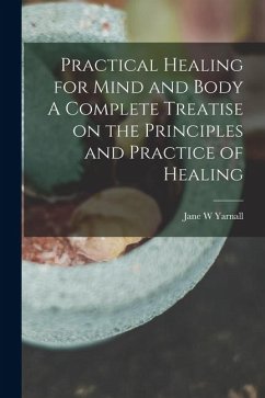 Practical Healing for Mind and Body A Complete Treatise on the Principles and Practice of Healing - Yarnall, Jane W.