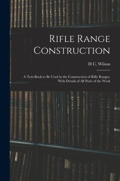 Rifle Range Construction: A Text-Book to Be Used in the Construction of Rifle Ranges, With Details of All Parts of the Work - Wilson, H. C.