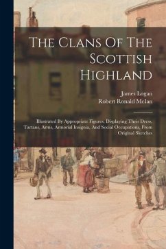 The Clans Of The Scottish Highland: Illustrated By Appropriate Figures, Displaying Their Dress, Tartans, Arms, Armorial Insignia, And Social Occupatio - Logan, James