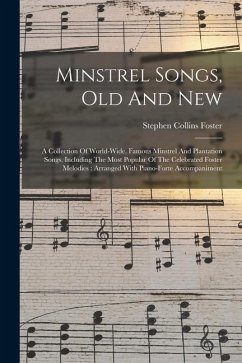 Minstrel Songs, Old And New: A Collection Of World-wide, Famous Minstrel And Plantation Songs, Including The Most Popular Of The Celebrated Foster - Foster, Stephen Collins