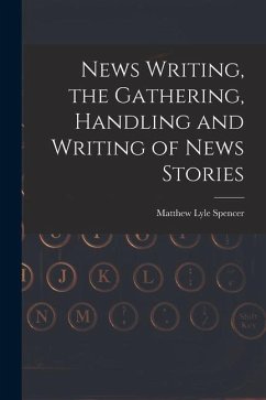 News Writing, the Gathering, Handling and Writing of News Stories - Spencer, Matthew Lyle