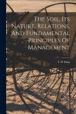 The Soil, Its Nature, Relations, And Fundamental Principles Of Management The Soil, Its Nature, Relations, And Fundamental Principles Of Management