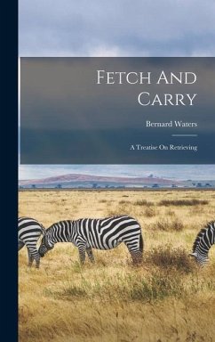 Fetch And Carry: A Treatise On Retrieving - Waters, Bernard