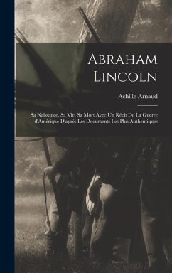 Abraham Lincoln; sa naissance, sa vie, sa mort avec un récit de la guerre d'Amérique d'après les documents les plus authentiques - Arnaud, Achille
