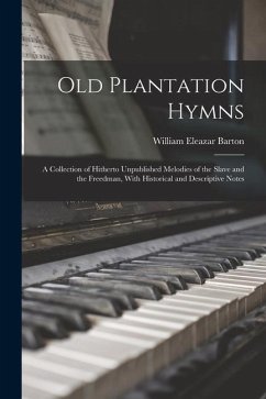 Old Plantation Hymns; a Collection of Hitherto Unpublished Melodies of the Slave and the Freedman, With Historical and Descriptive Notes - Barton, William Eleazar