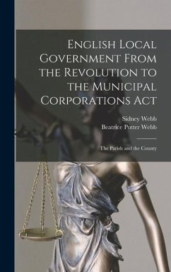 English Local Government From the Revolution to the Municipal Corporations Act: The Parish and the County - Webb, Sidney; Webb, Beatrice Potter