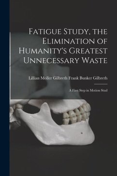 Fatigue Study, the Elimination of Humanity's Greatest Unnecessary Waste: A First Step in Motion Stud - Bunker Gilbreth, Lillian Moller Gilbr