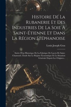 Histoire De La Rubanerie Et Des Industries De La Soie À Saint-Étienne Et Dans La Région Stéphanoise: Suivie D'un Historique De La Fabrique De Lacets D - Gras, Louis Joseph