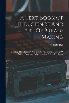 A Text-book Of The Science And Art Of Bread-making: Including The Chemistry And Analytic And Practical Testing Of Wheat, Flour, And Other Materials Em - Jago, William A Text-book Of The Science And Art Of Bread-making: Including The Chemistry And Analytic And Practical Testing Of Wheat, Flour, And Other Materials Em - Jago, William