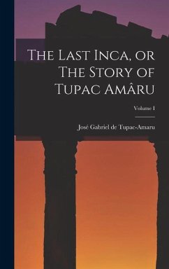 The Last Inca, or The Story of Tupac Amâru; Volume I - Gabriel de Tupac-Amaru, José