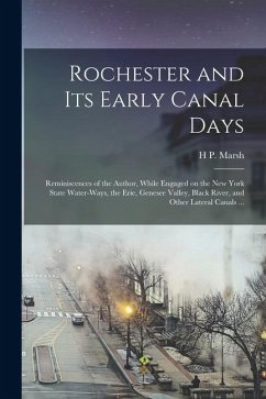 Rochester and its Early Canal Days: Reminiscences of the Author, While Engaged on the New York State Water-ways, the Erie, Genesee Valley, Black River - Marsh, H. P. Rochester and its Early Canal Days: Reminiscences of the Author, While Engaged on the New York State Water-ways, the Erie, Genesee Valley, Black River - Marsh, H. P.