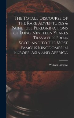 The Totall Discourse of the Rare Adventures & Painefull Peregrinations of Long Nineteen Yeares Travayles From Scotland to the Most Famous Kingdomes in Europe, Asia and Affrica - Lithgow, William