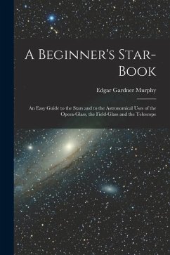 A Beginner's Star-book; an Easy Guide to the Stars and to the Astronomical Uses of the Opera-glass, the Field-glass and the Telescope - Murphy, Edgar Gardner