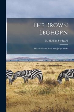 The Brown Leghorn: How To Mate, Rear And Judge Them - Stoddard, H. Hudson