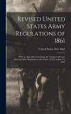 Revised United States Army Regulations of 1861: With an Appendix Containing the Changes and Laws Affecting Army Regulations and Articles of War to Jun
