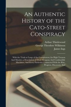 An Authentic History of the Cato-Street Conspiracy; With the Trials at Large of the Conspirators, for High Treason And Murder; a Description of Their - Thistlewood, Arthur; Davidson, William; Wilkinson, George Theodore