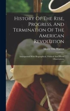 History Of The Rise, Progress, And Termination Of The American Revolution: Interspersed With Biographical, Political And Moral Observations - Warren, Mercy Otis