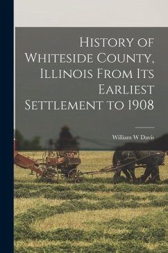 History of Whiteside County, Illinois From its Earliest Settlement to 1908 - Davis, William W.