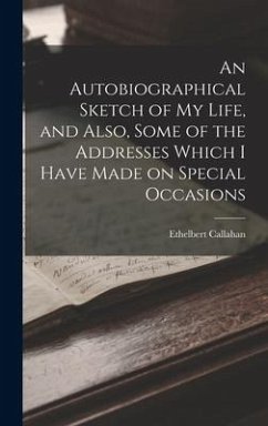 An Autobiographical Sketch of my Life, and Also, Some of the Addresses Which I Have Made on Special Occasions - Callahan, Ethelbert