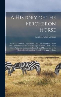 A History of the Percheron Horse: Including Hitherto Unpublished Data Concerning the Origin and Development of the Modern Type of Heavy Draft, Drawn F - Sanders, Alvin Howard