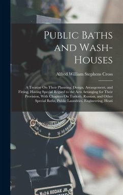 Public Baths and Wash-Houses: A Treatise On Their Planning, Design, Arrangement, and Fitting, Having Special Regard to the Acts Arranging for Their - Cross, Alfred William Stephens