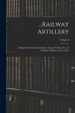 ...Railway Artillery: A Report On the Characteristics, Scope of Utility, Etc., of Railway Artillery, in Two Vols.; Volume I