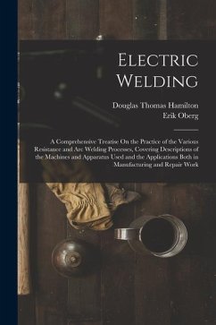 Electric Welding: A Comprehensive Treatise On the Practice of the Various Resistance and Arc Welding Processes, Covering Descriptions of - Hamilton, Douglas Thomas; Oberg, Erik