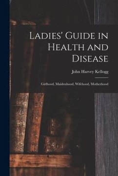 Ladies' Guide in Health and Disease: Girlhood, Maidenhood, Wifehood, Motherhood - Kellogg, John Harvey