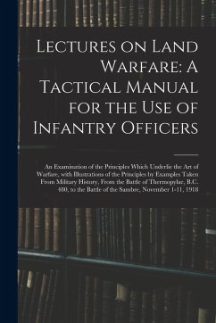 Cover Lectures on Land Warfare: A Tactical Manual for the Use of Infantry Officers: An Examination of the Principles Which Underlie the Art of Warfare