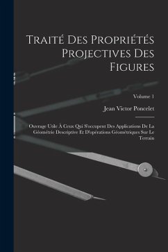 Traité des propriétés projectives des figures; ouvrage utile à ceux qui s'occupent des applications de la géométrie descriptive et d'opérations géomét - Poncelet, Jean Victor