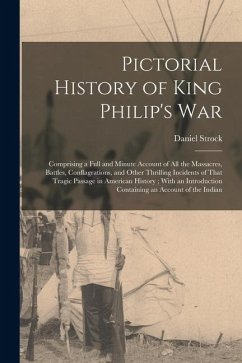 Pictorial History of King Philip's War: Comprising a Full and Minute Account of All the Massacres, Battles, Conflagrations, and Other Thrilling Incide - Strock, Daniel
