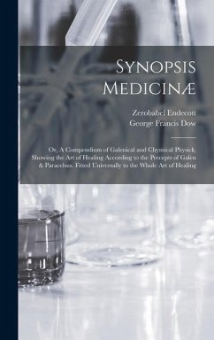 Synopsis Medicinæ; or, A Compendium of Galenical and Chymical Physick, Showing the art of Healing According to the Precepts of Galen & Paracelsus. Fit - Dow, George Francis; Endecott, Zerobabel