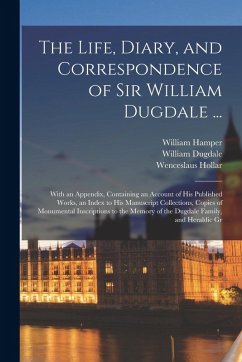 The Life, Diary, and Correspondence of Sir William Dugdale ...: With an Appendix, Containing an Account of his Published Works, an Index to his Manusc - Dugdale, William; Robinson, Hugh; Hollar, Wenceslaus