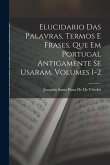 Elucidario Das Palavras, Termos E Frases, Que Em Portugal Antigamente Se Usaram, Volumes 1-2