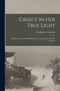 Greece in Her True Light: Her Position in the World-Wide War as Expounded by El. K. Venizelos - Venizelos, Eleutherios