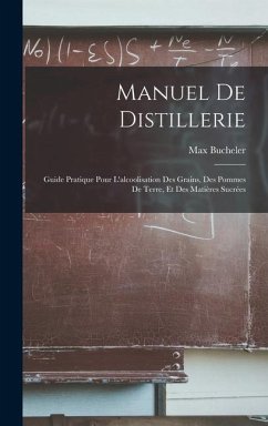Manuel De Distillerie: Guide Pratique Pour L'alcoolisation Des Grains, Des Pommes De Terre, Et Des Matières Sucrées - Bucheler, Max