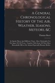 A General Chronological History Of The Air, Weather, Seasons, Meteors, &c: In Sundry Places And Different Times: More Particularly For The Space Of 25