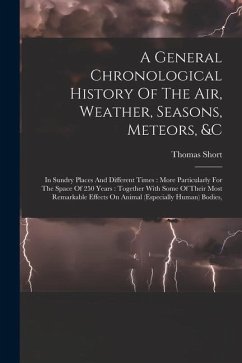 A General Chronological History Of The Air, Weather, Seasons, Meteors, &c: In Sundry Places And Different Times: More Particularly For The Space Of 25 - Short, Thomas