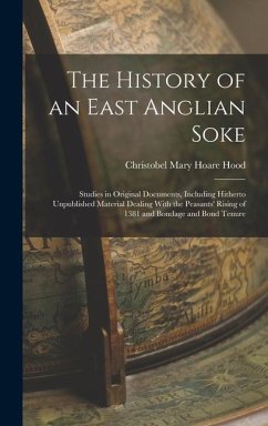The History of an East Anglian Soke: Studies in Original Documents, Including Hitherto Unpublished Material Dealing With the Peasants' Rising of 1381 - Hood, Christobel Mary Hoare