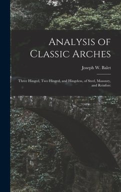 Analysis of Classic Arches: Three Hinged, Two Hinged, and Hingeless, of Steel, Masonry, and Reinforc - Balet, Joseph W.