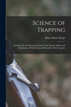 Science of Trapping; Describes the fur Bearing Animals, Their Nature, Habits and Distribution, With Practical Methods for Their Capture - Kreps, Elmer Harry