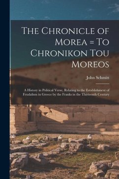 The Chronicle of Morea = To Chronikon tou Moreos: A History in Political Verse, Relating to the Establishment of Feudalism in Greece by the Franks in - Schmitt, John